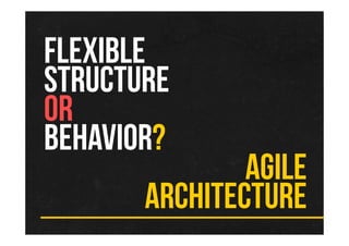 FLEXIBLE
STRUCTURE
OR
BEHAVIOR?
AGILE
ARCHITECTURE
 