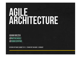 AGILE
ARCHITECTURE
Adam Boczek
@nativeagile
@codecentric
BITKOMSoftwareSummit2013 | FrankfurtamMain |Germany
 