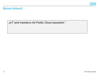 © 2015 IBM Corporation
Meine Antwort:
„IoT wird meistens mit Public Cloud assoziiert.“
10
 