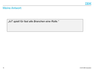 © 2015 IBM Corporation
Meine Antwort:
„IoT spielt für fast alle Branchen eine Rolle.“
16
 