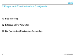 © 2015 IBM Corporation
7 Fragen zu IoT und Industrie 4.0 mit jeweils:
 Fragestellung
 Erfassung Ihrer Antworten
 Die (subjektive) Position des Autors dazu
3
 