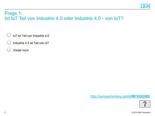 © 2015 IBM Corporation
Frage 1:
Ist IoT Teil von Industrie 4.0 oder Industrie 4.0 - von IoT?
5
http://surveymonkey.com/r/M7XGGQQ
 
