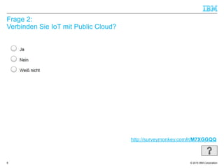 © 2015 IBM Corporation
Frage 2:
Verbinden Sie IoT mit Public Cloud?
8
http://surveymonkey.com/r/M7XGGQQ
 