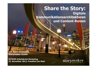 Share the Story:
                                               Digitale
                           Kommunikationsarchitekturen
                                   und Content-Reisen




                                                           Rorem / photocase
von Björn Eichstädt,
Storymaker GmbH

BITKOM Arbeitskreis Marketing,
22. November 2012, Frankfurt am Main
                                STORYMAKER GMBH TÜBINGEN
 