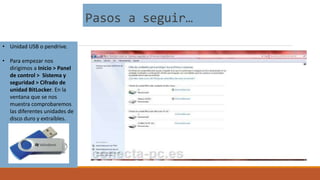 Pasos a seguir…
• Unidad USB o pendrive.
• Para empezar nos
dirigimos a Inicio > Panel
de control > Sistema y
seguridad > Cifrado de
unidad BitLocker. En la
ventana que se nos
muestra comprobaremos
las diferentes unidades de
disco duro y extraíbles.
 