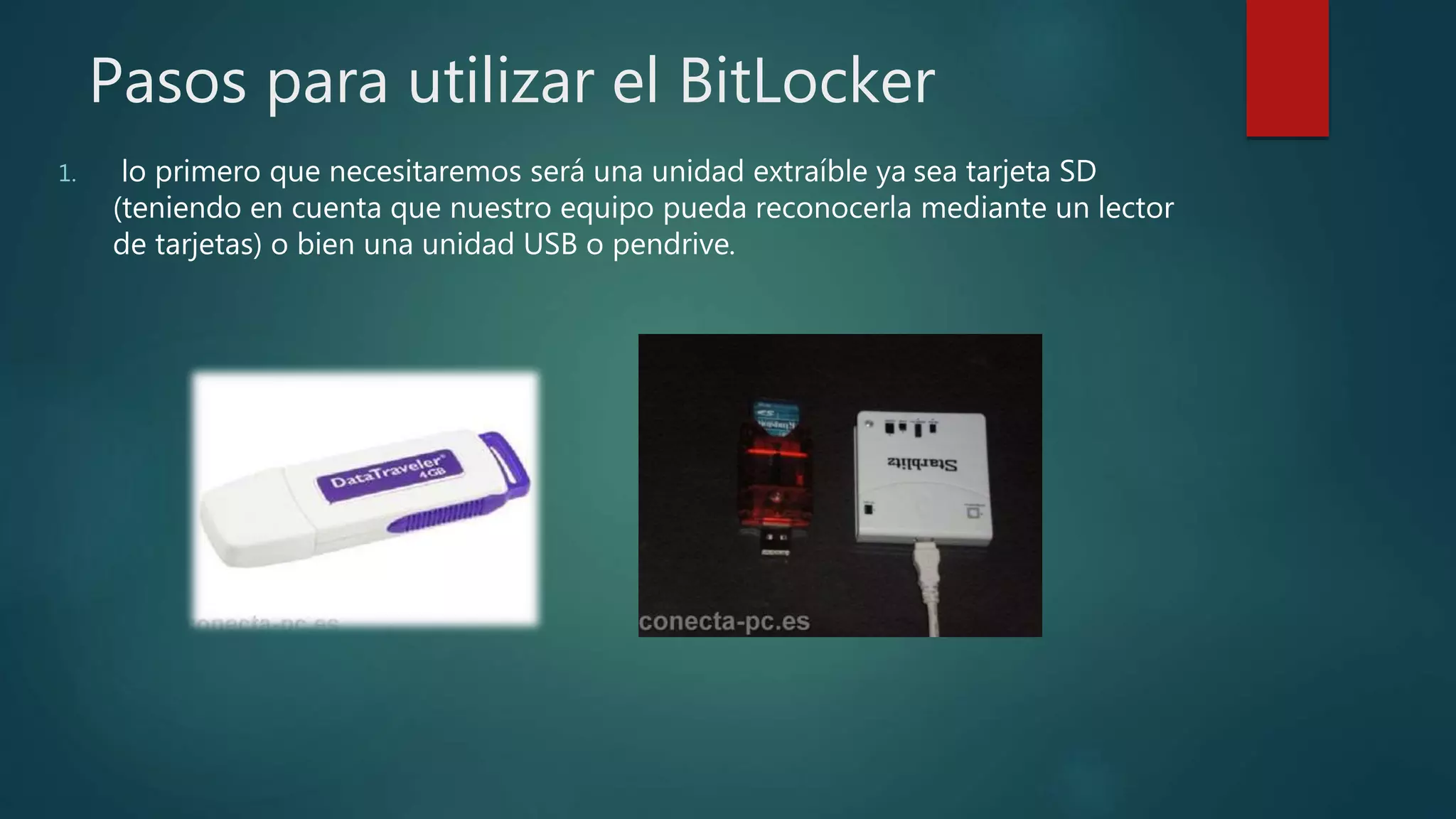 Pasos para utilizar el BitLocker
1. lo primero que necesitaremos será una unidad extraíble ya sea tarjeta SD
(teniendo en cuenta que nuestro equipo pueda reconocerla mediante un lector
de tarjetas) o bien una unidad USB o pendrive.
 