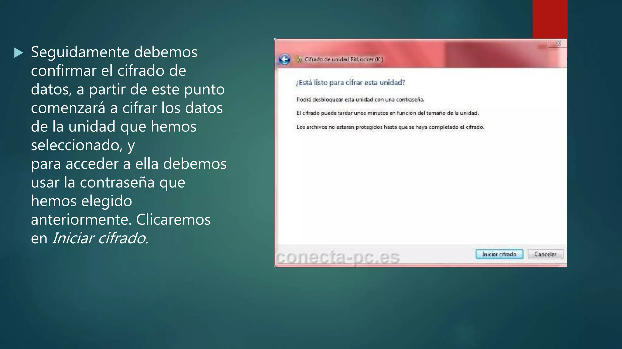  Seguidamente debemos
confirmar el cifrado de
datos, a partir de este punto
comenzará a cifrar los datos
de la unidad que hemos
seleccionado, y
para acceder a ella debemos
usar la contraseña que
hemos elegido
anteriormente. Clicaremos
en Iniciar cifrado.
 
