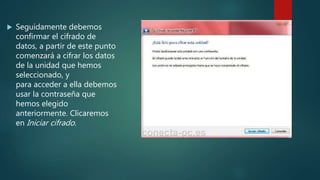  Seguidamente debemos
confirmar el cifrado de
datos, a partir de este punto
comenzará a cifrar los datos
de la unidad que hemos
seleccionado, y
para acceder a ella debemos
usar la contraseña que
hemos elegido
anteriormente. Clicaremos
en Iniciar cifrado.
 
