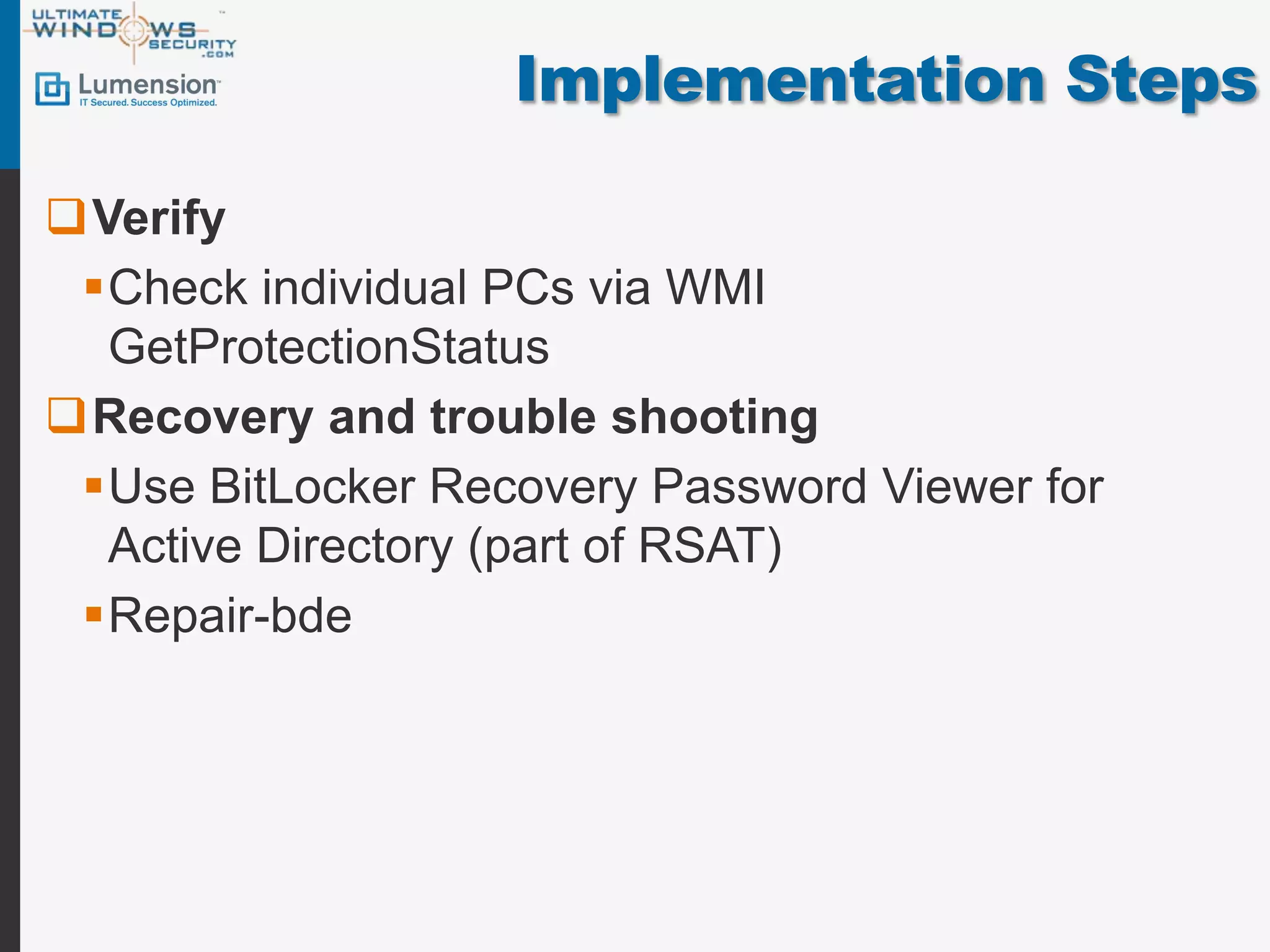 Implementation Steps

Verify
 Check individual PCs via WMI
  GetProtectionStatus
Recovery and trouble shooting
 Use BitLocker Recovery Password Viewer for
  Active Directory (part of RSAT)
 Repair-bde
 