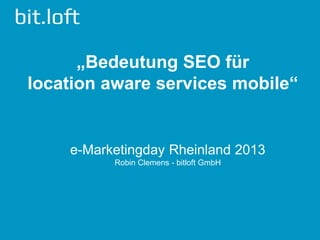 „Bedeutung SEO für
location aware services mobile“


    e-Marketingday Rheinland 2013
          Robin Clemens - bitloft GmbH
 