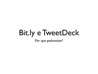Bit.ly e TweetDeck
    Por que padronizar?
 