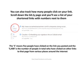 http://www.facebook.com/cloudvaYou can also track how many people click on your link.Scroll down the bit.ly page and you’ll see a list of your shortened links with numbers next to them The ‘5’ means five people have clicked on the link you posted and the ‘5,400’ is the number of people in total who have clicked on other links to that page from various places around the internet