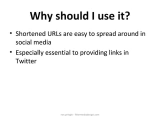 Why should I use it? Shortened URLs are easy to spread around in social media Especially essential to providing links in Twitter ron.pringle - filtermediadesign.com 