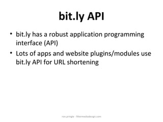 bit.ly API bit.ly has a robust application programming interface (API) Lots of apps and website plugins/modules use bit.ly API for URL shortening ron.pringle - filtermediadesign.com 