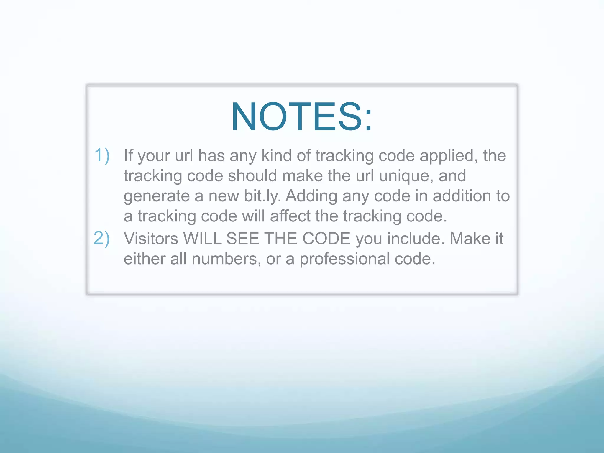 NOTES:
1) If your url has any kind of tracking code applied, the
tracking code should make the url unique, and
generate a new bit.ly. Adding any code in addition to
a tracking code will affect the tracking code.
2) Visitors WILL SEE THE CODE you include. Make it
either all numbers, or a professional code.
 