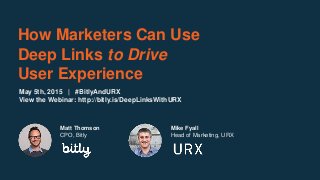 How Marketers Can Use
Deep Links to Drive
User Experience
Matt Thomson
CPO, Bitly
May 5th, 2015 | #BitlyAndURX
View the Webinar: http://bitly.is/DeepLinksWithURX
Mike Fyall
Head of Marketing, URX
 