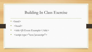 Building In Class Exercise
• <html>
• <head>
• <title>JS Event Example</title>
• <script type="text/javascript">
 