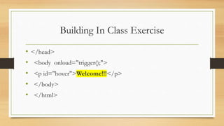 Building In Class Exercise
• </head>
• <body onload="trigger();">
• <p id="hover">Welcome!!!</p>
• </body>
• </html>
 