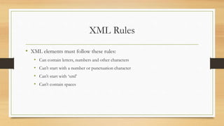 XML Rules
• XML elements must follow these rules:
• Can contain letters, numbers and other characters
• Can’t start with a number or punctuation character
• Can’t start with ‘xml’
• Can’t contain spaces
 