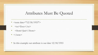 Attributes Must Be Quoted
• <note date="12/18/1953">
• <to>Tove</to>
• <from>Jani</from>
• </note>
• In this example our attribute is our date 12/18/1953
 