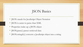 JSON Basics
• JSON stands for JavaScript Object Notation
• JSON is easier to parse than XML
• Properties make up a JSON object
• JSON.parse() parses retrieved data
• JSON.stringify() converts a JavaScript object into a string
 
