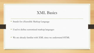 XML Basics
• Stands for eXtensible Markup Language
• Used to define customized markup languages
• We are already familiar with XML since we understand HTML
 