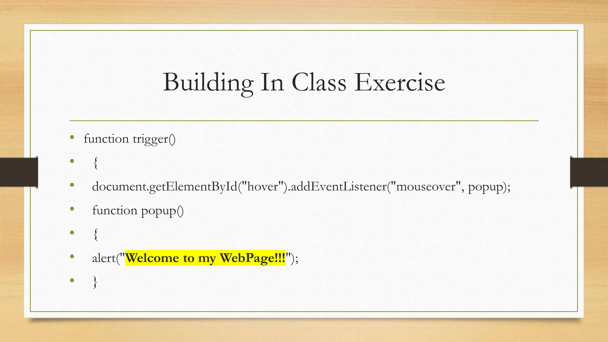 Building In Class Exercise
• function trigger()
• {
• document.getElementById("hover").addEventListener("mouseover", popup);
• function popup()
• {
• alert("Welcome to my WebPage!!!");
• }
 