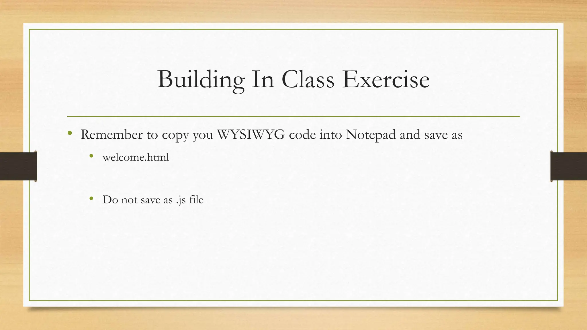 Building In Class Exercise
• Remember to copy you WYSIWYG code into Notepad and save as
• welcome.html
• Do not save as .js file
 