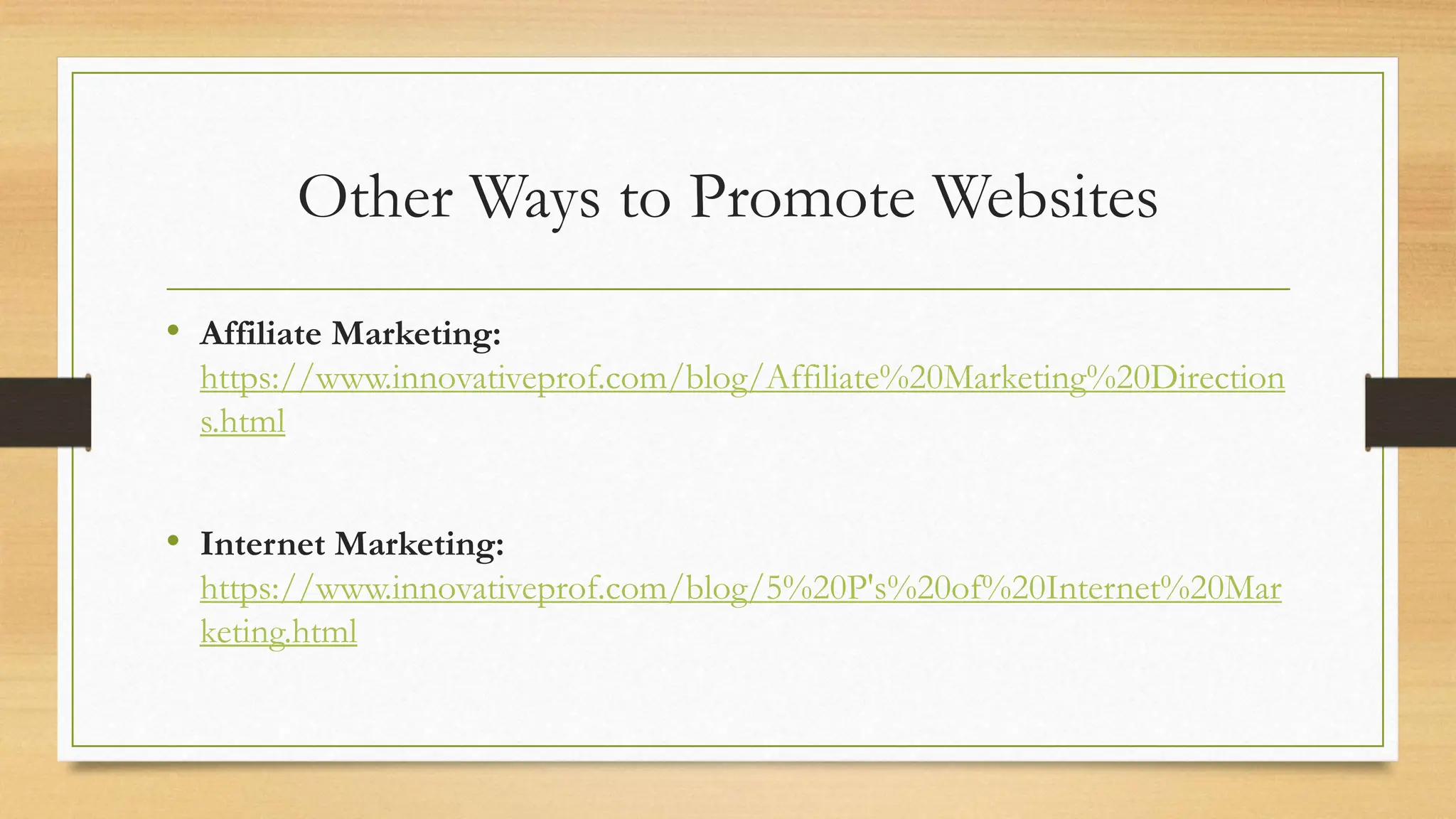 Other Ways to Promote Websites
• Affiliate Marketing:
https://www.innovativeprof.com/blog/Affiliate%20Marketing%20Direction
s.html
• Internet Marketing:
https://www.innovativeprof.com/blog/5%20P's%20of%20Internet%20Mar
keting.html
 
