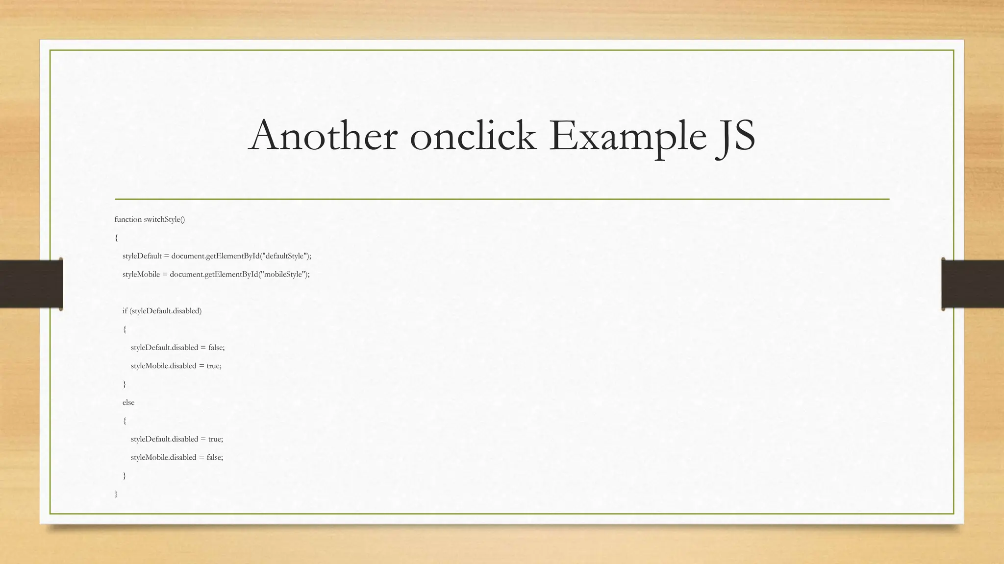 Another onclick Example JS
function switchStyle()
{
styleDefault = document.getElementById("defaultStyle");
styleMobile = document.getElementById("mobileStyle");
if (styleDefault.disabled)
{
styleDefault.disabled = false;
styleMobile.disabled = true;
}
else
{
styleDefault.disabled = true;
styleMobile.disabled = false;
}
}
 