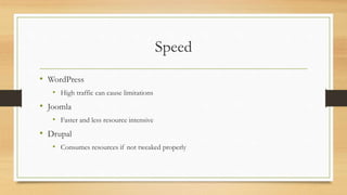 Speed
• WordPress
• High traffic can cause limitations
• Joomla
• Faster and less resource intensive
• Drupal
• Consumes resources if not tweaked properly
 