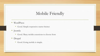 Mobile Friendly
• WordPress
• Good. Simple responsive starter themes
• Joomla
• Good. Many mobile extensions to choose from
• Drupal
• Good. Going mobile is simple.
 