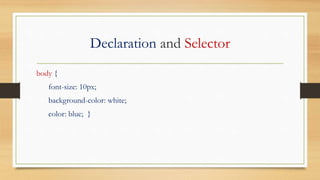Declaration and Selector
body {
font-size: 10px;
background-color: white;
color: blue; }
 