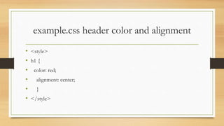 example.css header color and alignment
• <style>
• h1 {
• color: red;
• alignment: center;
• }
• </style>
 