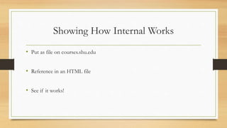 Showing How Internal Works
• Put as file on courses.shu.edu
• Reference in an HTML file
• See if it works!
 