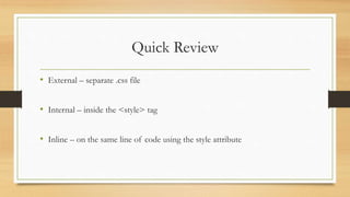 Quick Review
• External – separate .css file
• Internal – inside the <style> tag
• Inline – on the same line of code using the style attribute
 