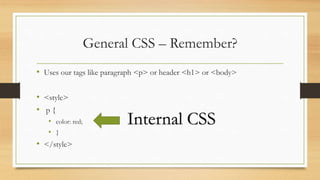 General CSS – Remember?
• Uses our tags like paragraph <p> or header <h1> or <body>
• <style>
• p {
• color: red;
• }
• </style>
Internal CSS
 