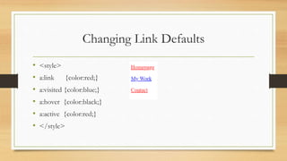 Changing Link Defaults
• <style>
• a:link {color:red;}
• a:visited {color:blue;}
• a:hover {color:black;}
• a:active {color:red;}
• </style>
 