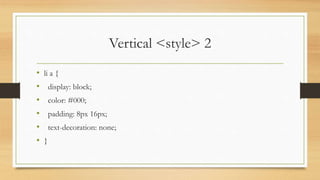 Vertical <style> 2
• li a {
• display: block;
• color: #000;
• padding: 8px 16px;
• text-decoration: none;
• }
 