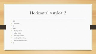 Horizontal <style> 2
• li {
• float: left;
• }
• li a {
• display: block;
• color: #666;
• text-align: center;
• padding: 14px 16px;
• text-decoration: none;
• }
 