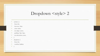 Dropdown <style> 2
• .navbar a {
• float: left;
• font-size: 16px;
• color: white;
• text-align: center;
• padding: 14px 16px;
• text-decoration: none;
• }
• .dropdown {
• float: left;
• overflow: hidden;
• }
 