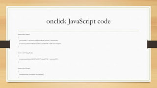 onclick JavaScript code
function divChange()
{
previousDIV = document.getElementById("myDIV").innerHTML;
document.getElementById("myDIV").innerHTML="DIV has changed";
}
function divChangeBack()
{
document.getElementById("myDIV").innerHTML = previousDIV;
}
function docChange()
{
document.write("Document has changed");
}
 