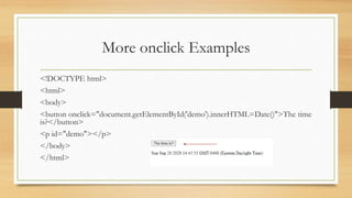More onclick Examples
<!DOCTYPE html>
<html>
<body>
<button onclick="document.getElementById('demo').innerHTML=Date()">The time
is?</button>
<p id="demo"></p>
</body>
</html>
 