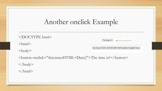 Another onclick Example
<!DOCTYPE html>
<html>
<body>
<button onclick="this.innerHTML=Date()">The time is?</button>
</body>
</html>
 