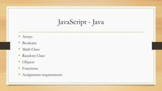JavaScript - Java
• Arrays
• Booleans
• Math Class
• Random Class
• Objects
• Functions
• Assignment requirements
 