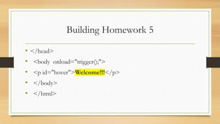 Building Homework 5
• </head>
• <body onload="trigger();">
• <p id="hover">Welcome!!!</p>
• </body>
• </html>
 