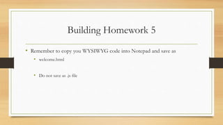 Building Homework 5
• Remember to copy you WYSIWYG code into Notepad and save as
• welcome.html
• Do not save as .js file
 