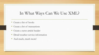 In What Ways Can We Use XML?
• Create a list of books
• Create a list of transactions
• Create a news article header
• Detail weather service information
• And much, much more!
 