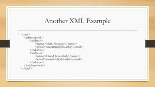 Another XML Example
• <xml>
<addressbook>
<address>
<name>Mark Nazzaro</name>
<email>nazzarma@shu.edu</email>
</address>
<address>
<name>David Rosenthal</name>
<email>rosentdv@shu.edu</email>
</address>
</addressbook>
</xml>
 