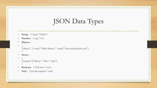 JSON Data Types
• String – {“name”:”Mark”}
• Number – {“age”: 41}
• Objects –
• {
“address”: {“name”:”Matt Marnio”, “email”:”matt.marino@shu.edu”}
}
• Arrays –
• {
“students”:[“Manny”, “Moe”, “Jack”]
}
• Booleans - {“Full-time”: true}
• Null – {“Job Description”: null}
 